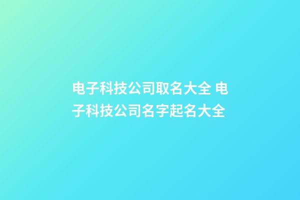 电子科技公司取名大全 电子科技公司名字起名大全-第1张-公司起名-玄机派